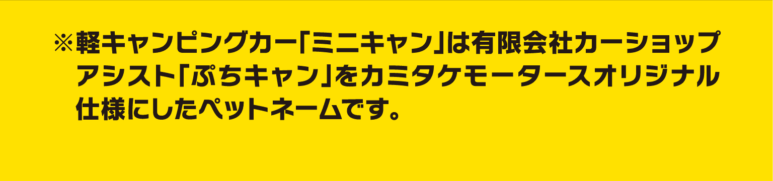 ※軽キャンピングカー「ミニキャン」は有限会社カーショップアシスト「ぷちキャン」をカミタケモータースオリジナル仕様にしたペットネームです。